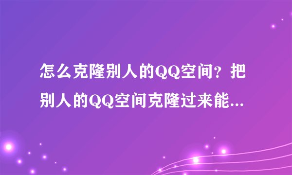 怎么克隆别人的QQ空间？把别人的QQ空间克隆过来能修改吗？要怎么做呢？