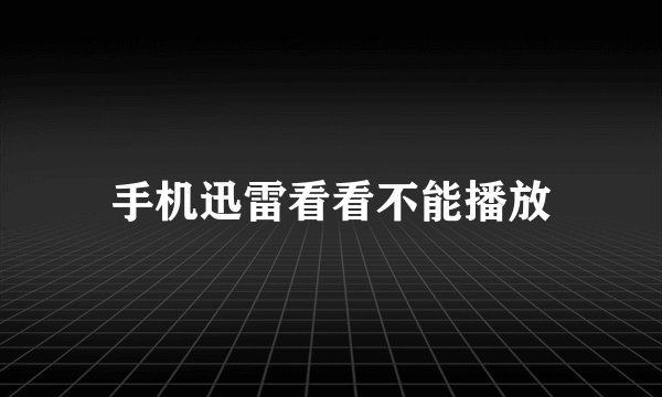 手机迅雷看看不能播放