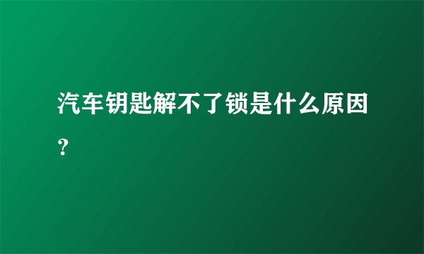 汽车钥匙解不了锁是什么原因？