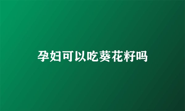 孕妇可以吃葵花籽吗