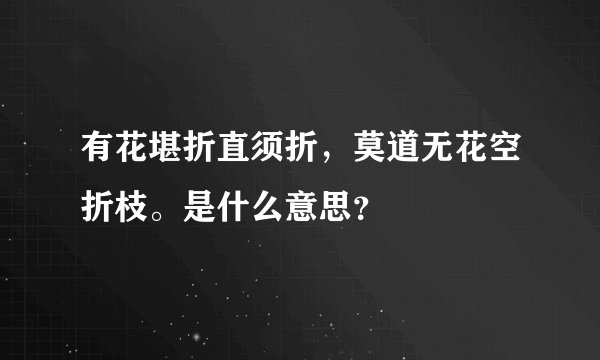 有花堪折直须折，莫道无花空折枝。是什么意思？