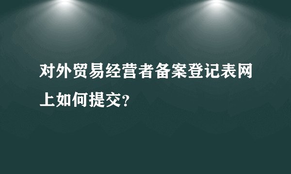 对外贸易经营者备案登记表网上如何提交？