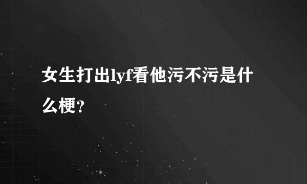 女生打出lyf看他污不污是什么梗？