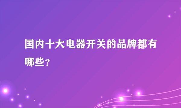 国内十大电器开关的品牌都有哪些？