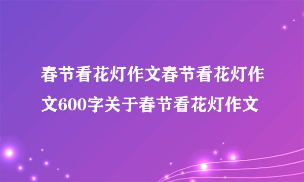 春节看花灯作文春节看花灯作文600字关于春节看花灯作文