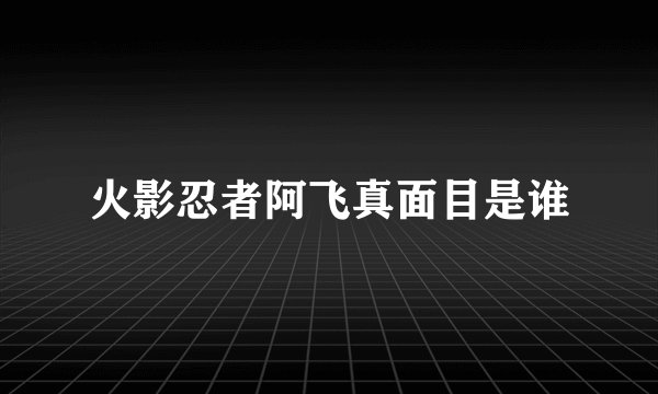 火影忍者阿飞真面目是谁