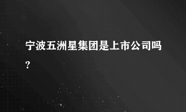 宁波五洲星集团是上市公司吗？