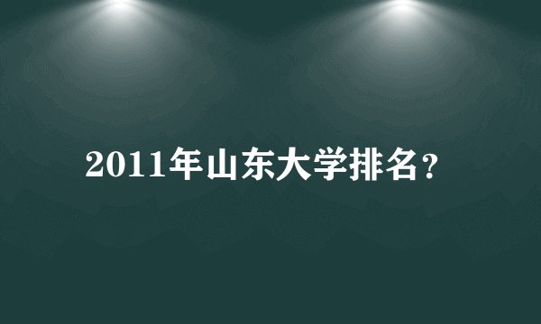 2011年山东大学排名？