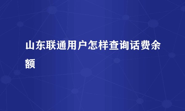 山东联通用户怎样查询话费余额