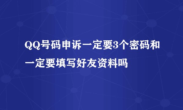 QQ号码申诉一定要3个密码和一定要填写好友资料吗