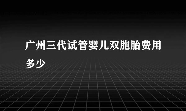 广州三代试管婴儿双胞胎费用多少