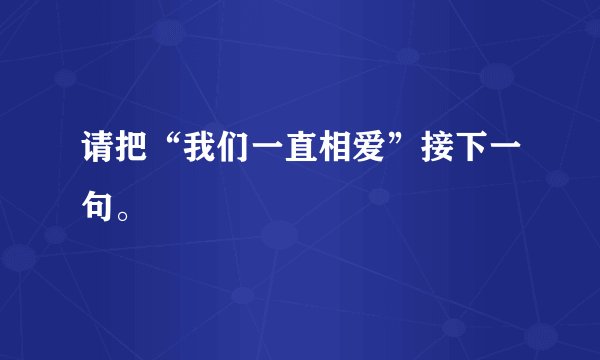 请把“我们一直相爱”接下一句。