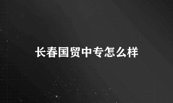 长春国贸中专怎么样