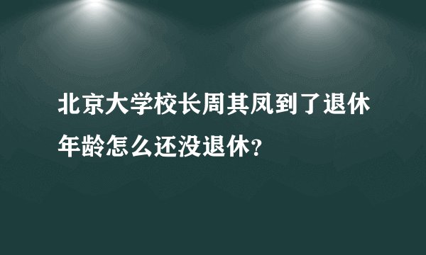 北京大学校长周其凤到了退休年龄怎么还没退休？