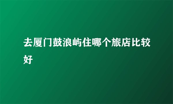 去厦门鼓浪屿住哪个旅店比较好