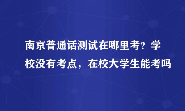 南京普通话测试在哪里考?学校没有考点,在校大学生能考吗