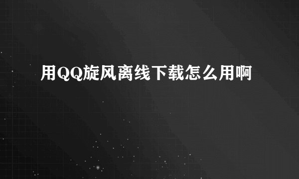 用QQ旋风离线下载怎么用啊