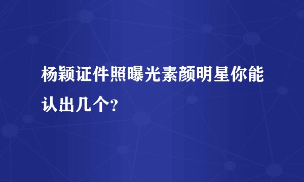 杨颖证件照曝光素颜明星你能认出几个？