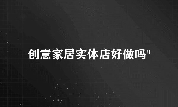 创意家居实体店好做吗