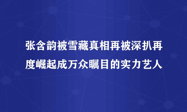 张含韵被雪藏真相再被深扒再度崛起成万众瞩目的实力艺人