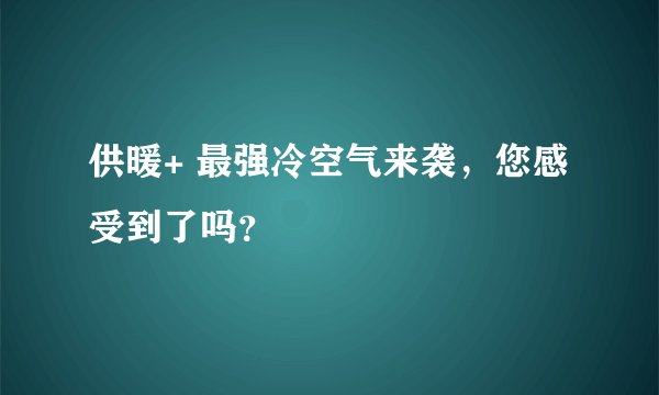 供暖+ 最强冷空气来袭，您感受到了吗？