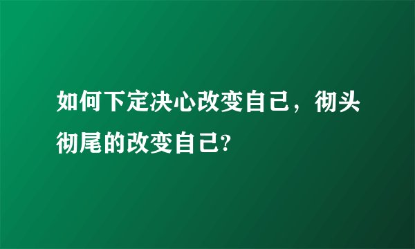 如何下定决心改变自己，彻头彻尾的改变自己?