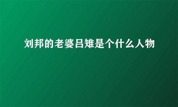 刘邦的老婆吕雉是个什么人物