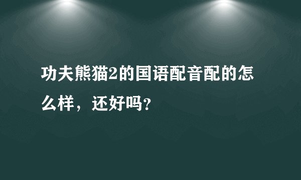 功夫熊猫2的国语配音配的怎么样，还好吗？