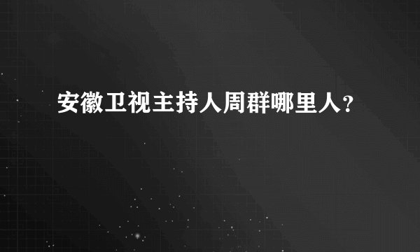 安徽卫视主持人周群哪里人？