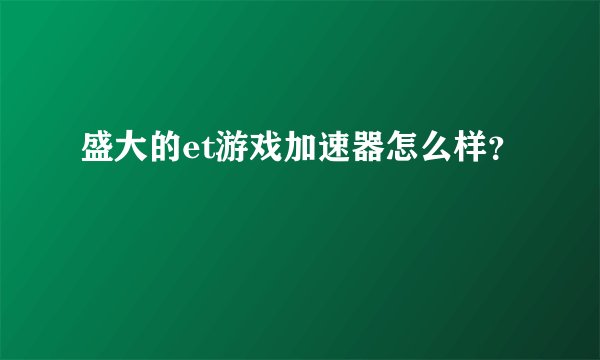 盛大的et游戏加速器怎么样？