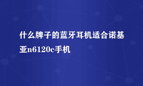 什么牌子的蓝牙耳机适合诺基亚n6120c手机