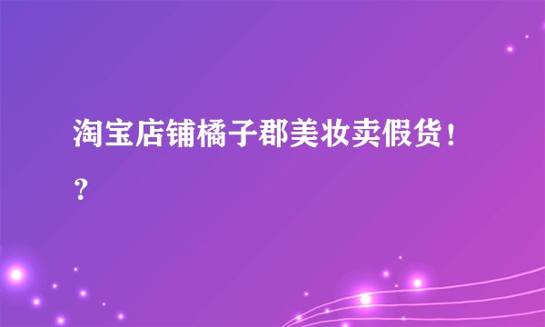 淘宝店铺橘子郡美妆卖假货！？