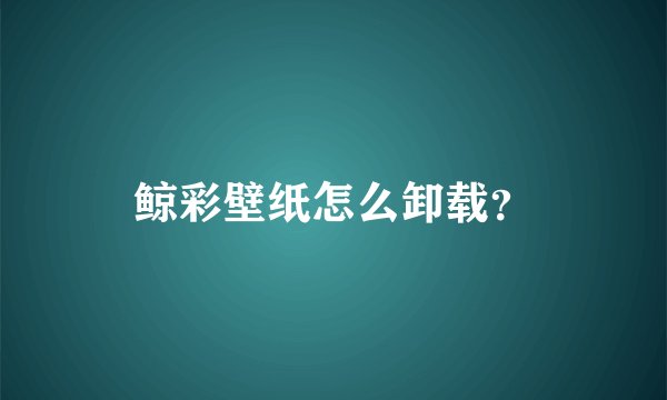 鲸彩壁纸怎么卸载？