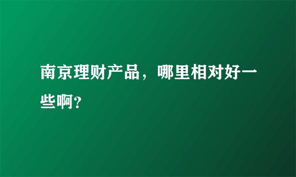 南京理财产品，哪里相对好一些啊？