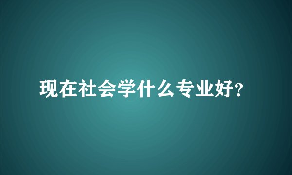 现在社会学什么专业好？