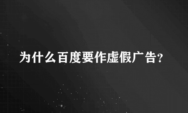 为什么百度要作虚假广告？