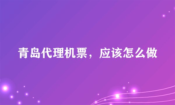 青岛代理机票，应该怎么做