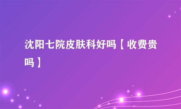 沈阳七院皮肤科好吗【收费贵吗】