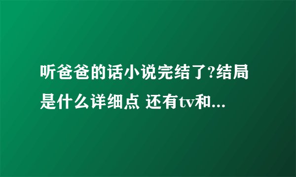 听爸爸的话小说完结了?结局是什么详细点 还有tv和ova版也完结了??