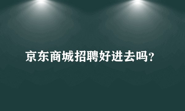 京东商城招聘好进去吗？