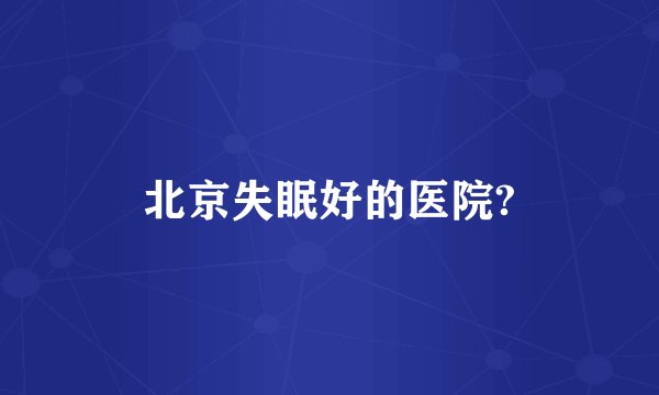 北京失眠好的医院?