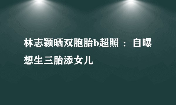 林志颖晒双胞胎b超照 ：自曝想生三胎添女儿