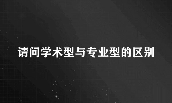 请问学术型与专业型的区别