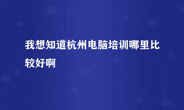 我想知道杭州电脑培训哪里比较好啊