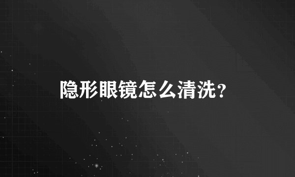 隐形眼镜怎么清洗？