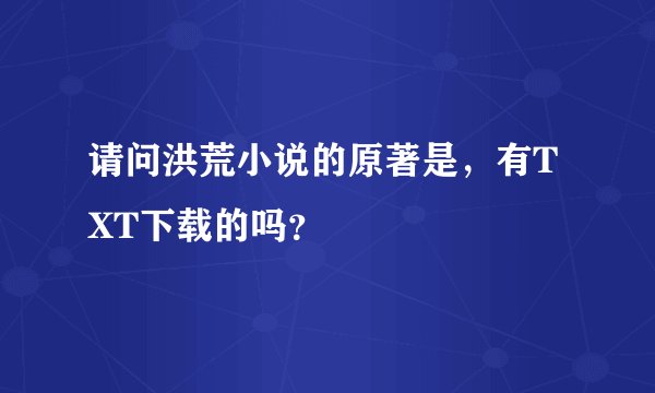 请问洪荒小说的原著是，有TXT下载的吗？