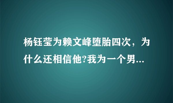 杨钰莹为赖文峰堕胎四次，为什么还相信他?我为一个男人堕一次胎就忍住心痛离开了。