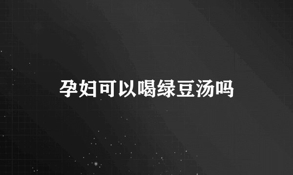 孕妇可以喝绿豆汤吗