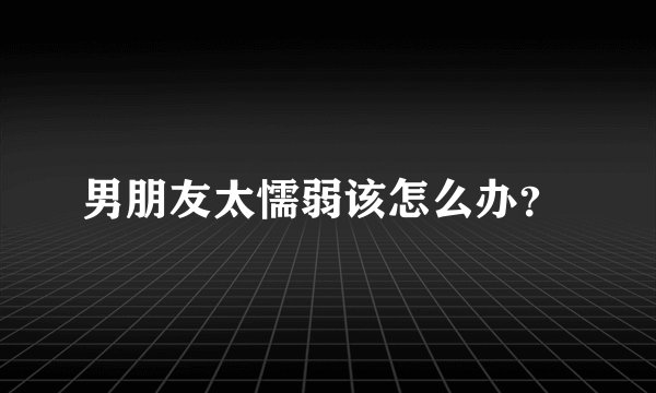 男朋友太懦弱该怎么办？ 