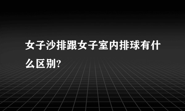 女子沙排跟女子室内排球有什么区别?